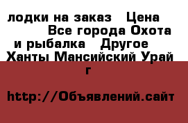 лодки на заказ › Цена ­ 15 000 - Все города Охота и рыбалка » Другое   . Ханты-Мансийский,Урай г.